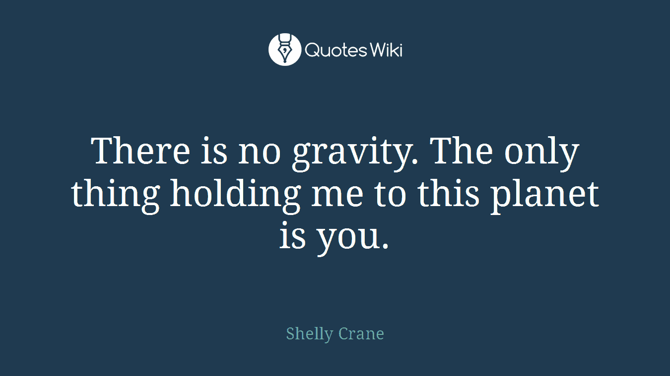 There is no gravity. The only thing holding me to this planet is you.
