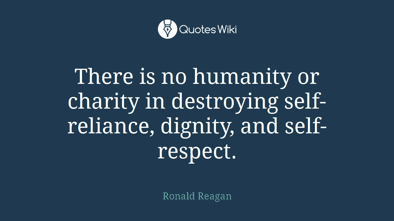 There is no humanity or charity in destroying self-reliance, dignity, and self-respect.