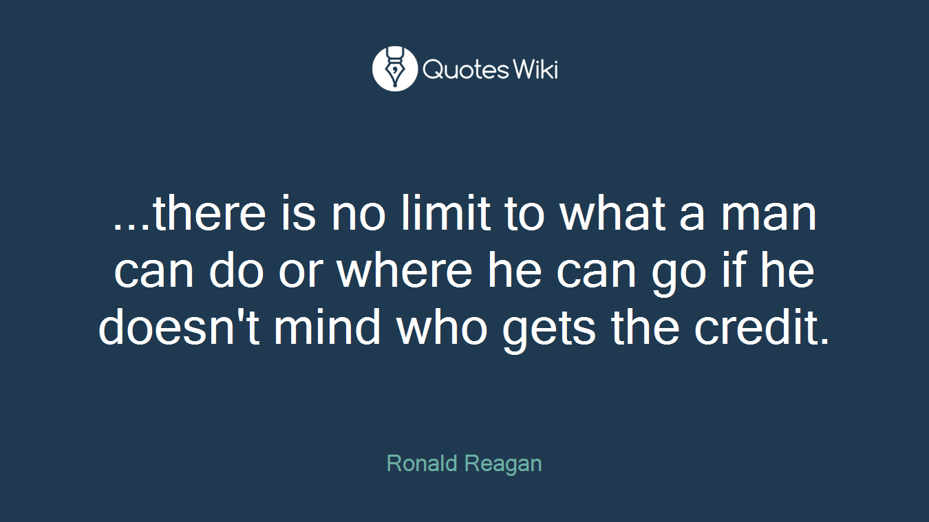 ...there is no limit to what a man can do or where he can go if he doesn't mind who gets the credit.
