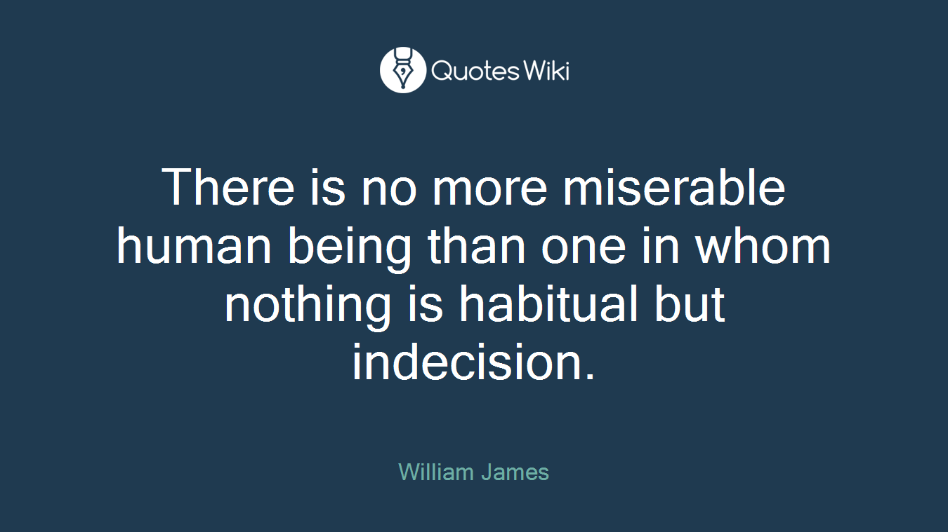 There is no more miserable human being than one in whom nothing is habitual but indecision.
