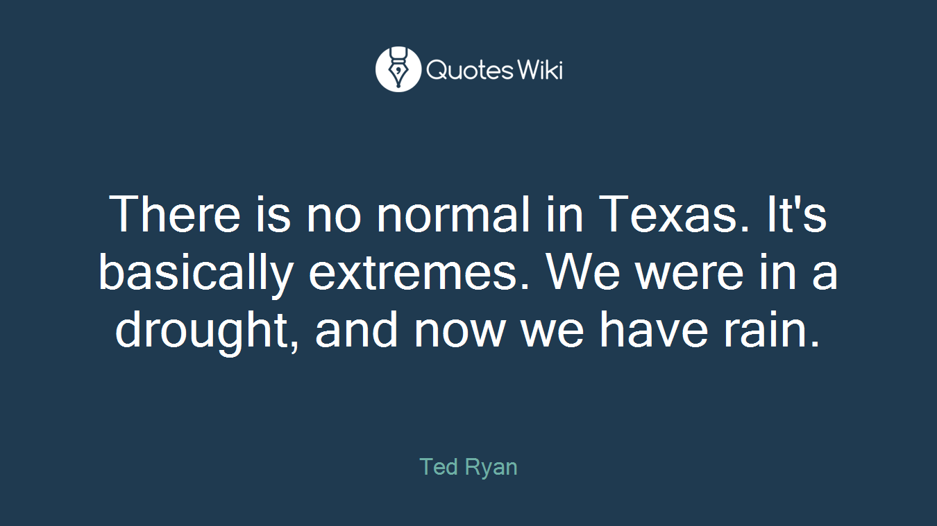 There is no normal in Texas. It's basically extremes. We were in a drought, and now we have rain.