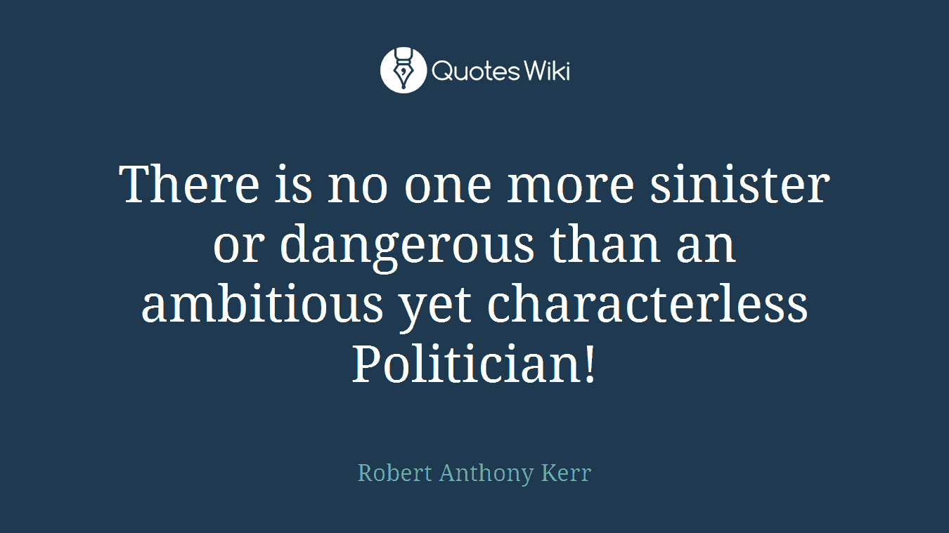 There is no one more sinister or dangerous than an ambitious yet characterless Politician!