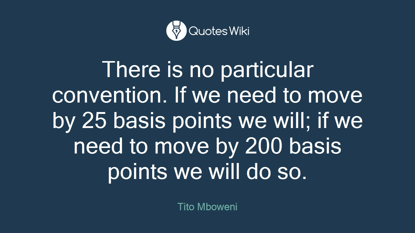 There is no particular convention. If we need to move by 25 basis points we will; if we need to move by 200 basis points we will do so.