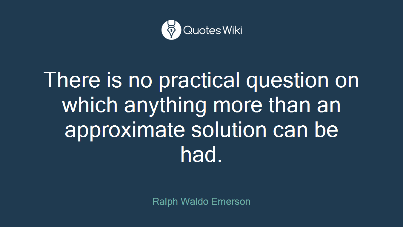 There is no practical question on which anything more than an approximate solution can be had.