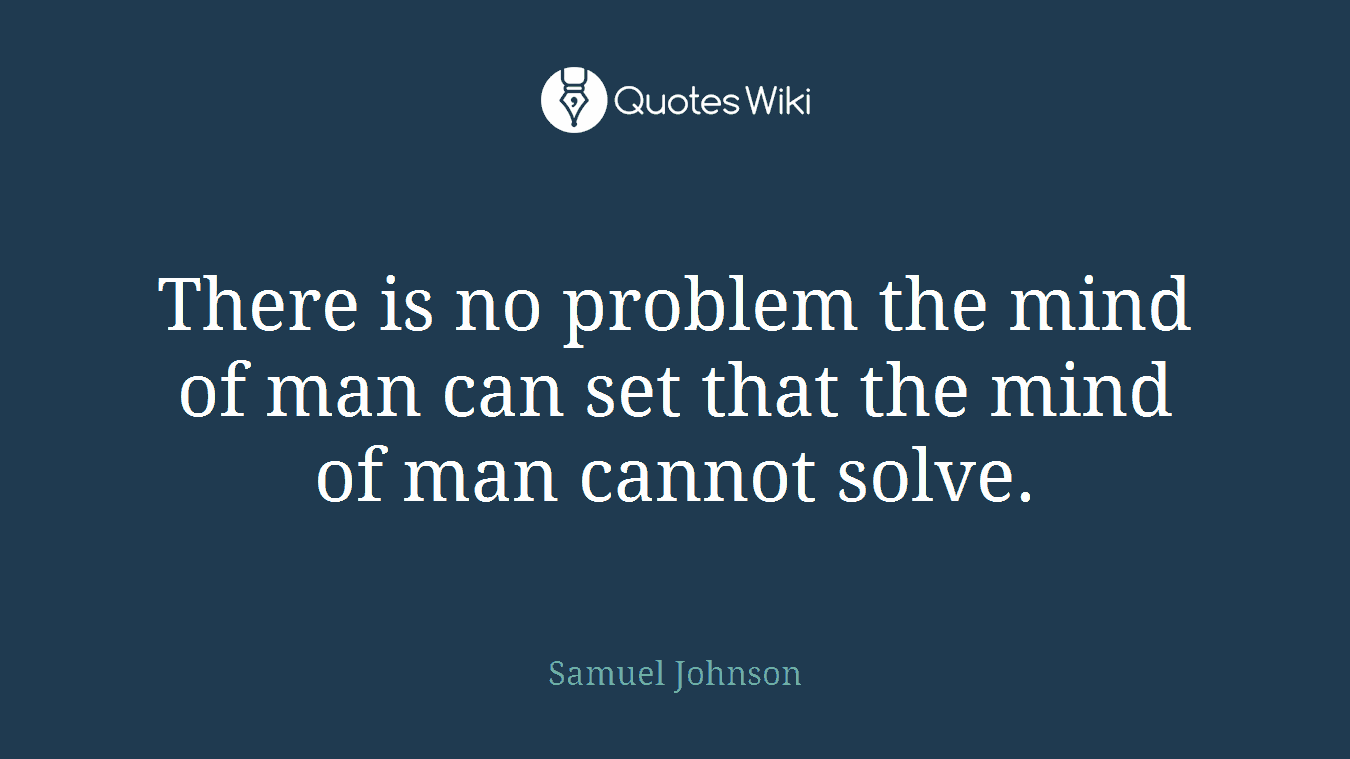 There is no problem the mind of man can set that the mind of man cannot solve.
