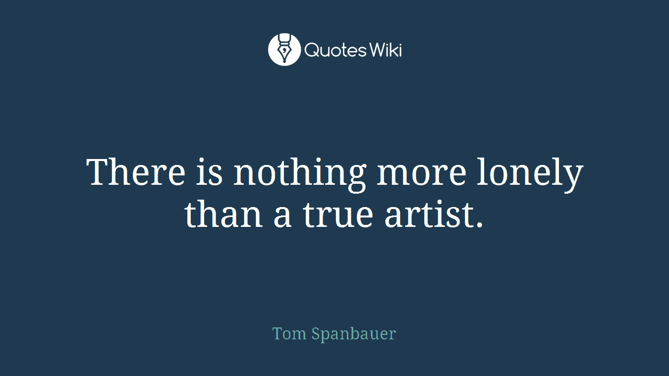 There is nothing more lonely than a true artist.