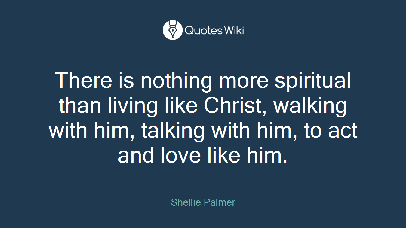 There is nothing more spiritual than living like Christ, walking with him, talking with him, to act and love like him.