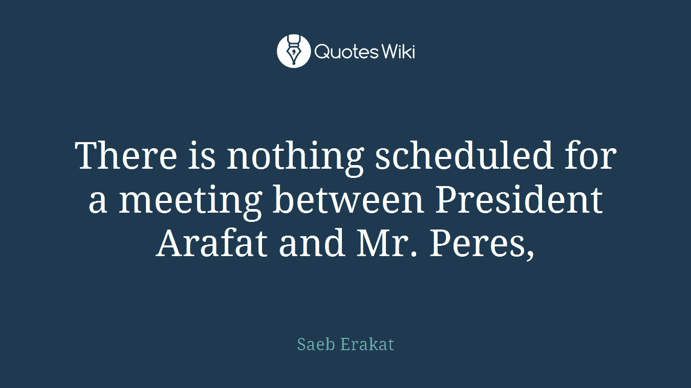 There is nothing scheduled for a meeting between President Arafat and Mr. Peres,