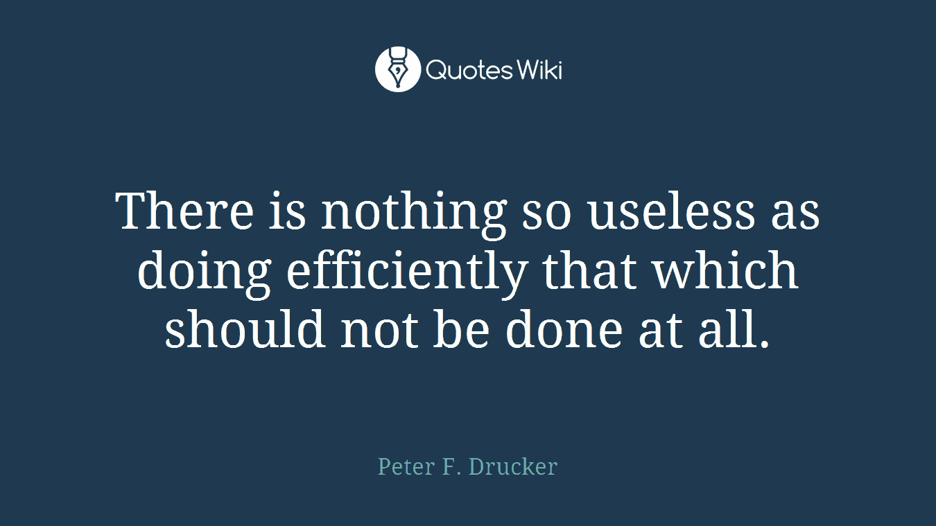 There is nothing so useless as doing efficiently that which should not be done at all.
