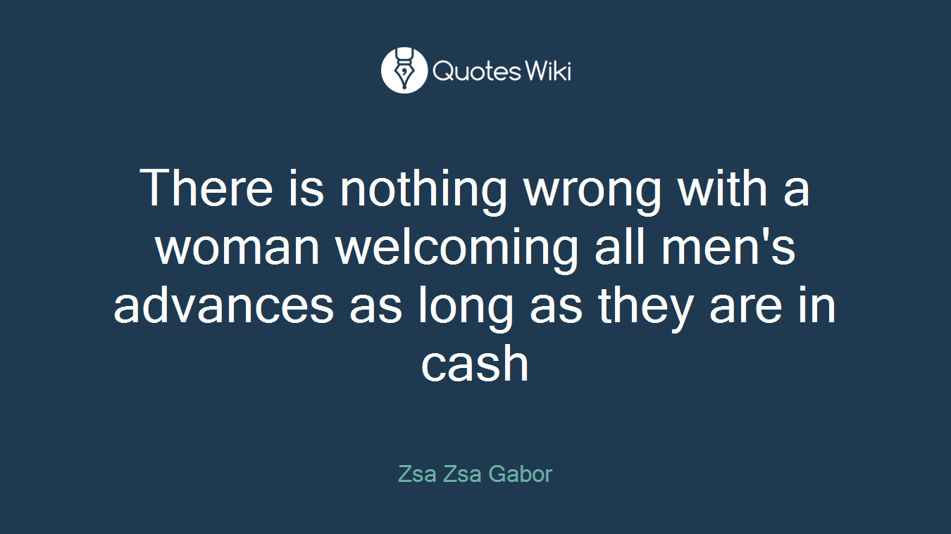 There is nothing wrong with a woman welcoming all men's advances as long as they are in cash