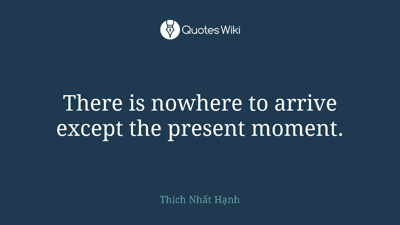 There is nowhere to arrive except the present moment.