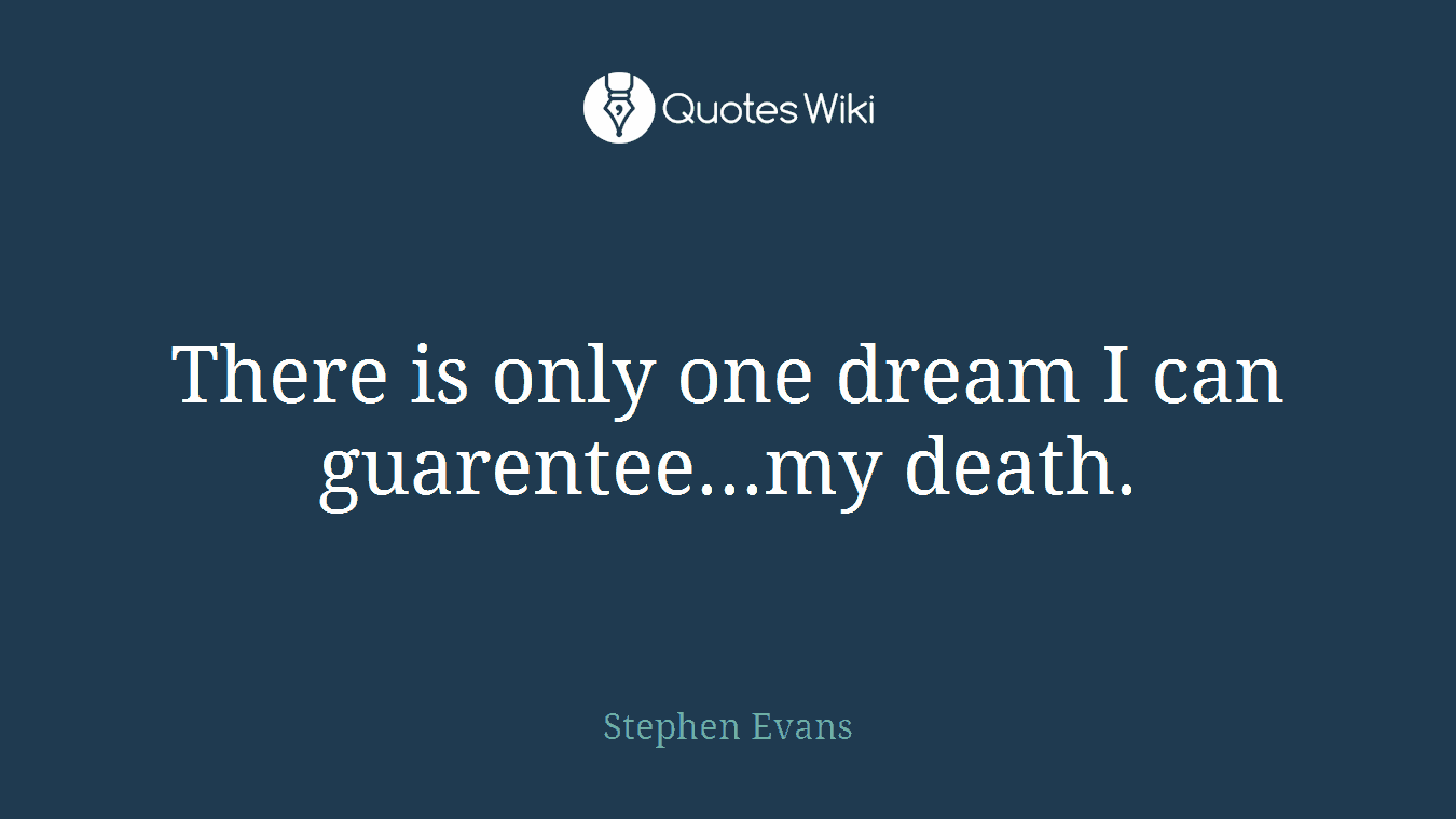 There is only one dream I can guarentee...my death.