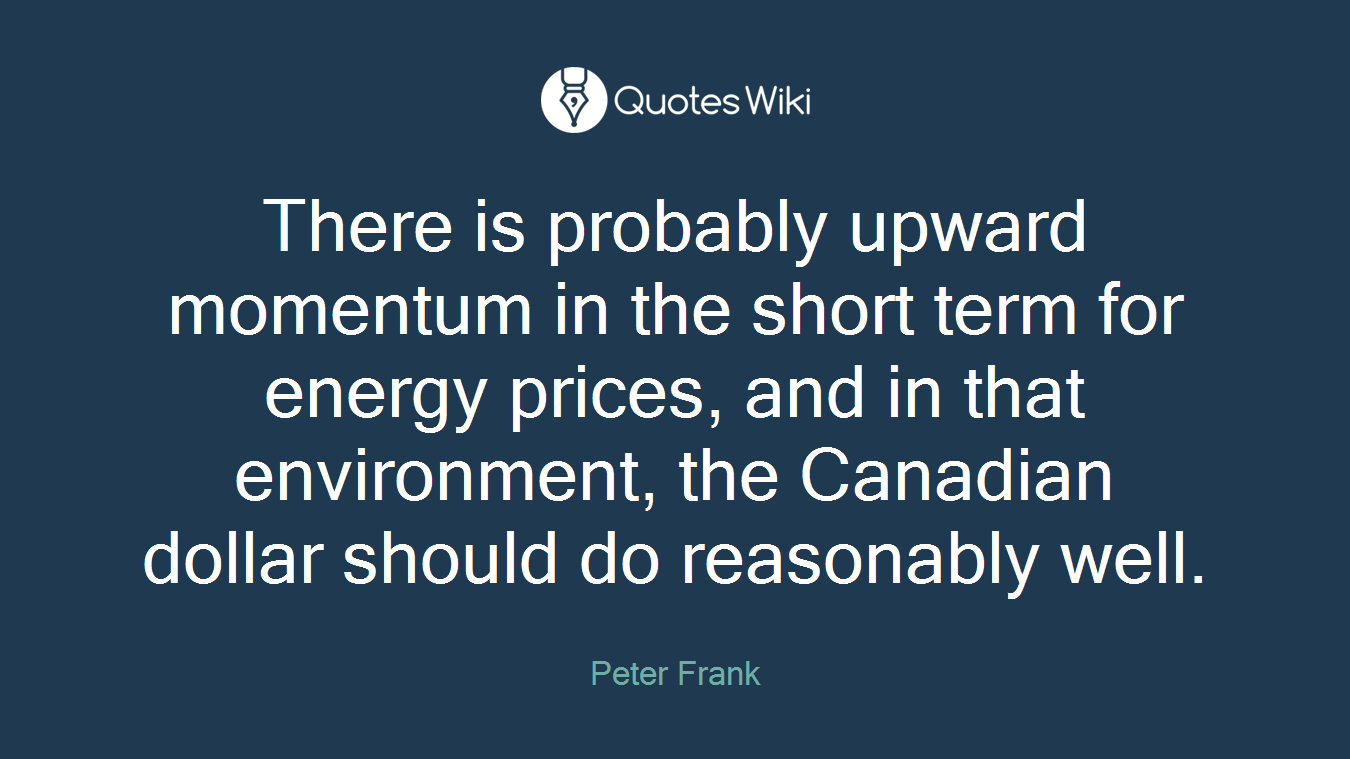 There is probably upward momentum in the short term for energy prices, and in that environment, the Canadian dollar should do reasonably well.