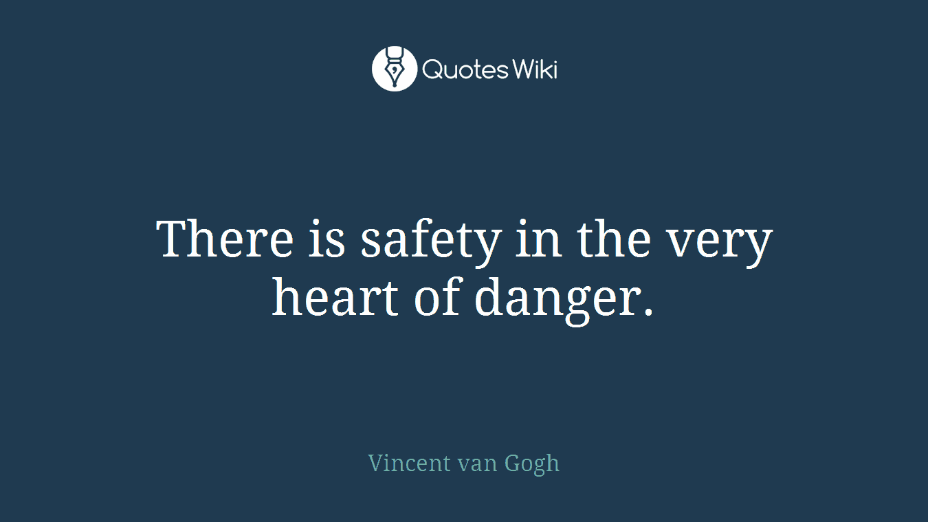 There is safety in the very heart of danger.