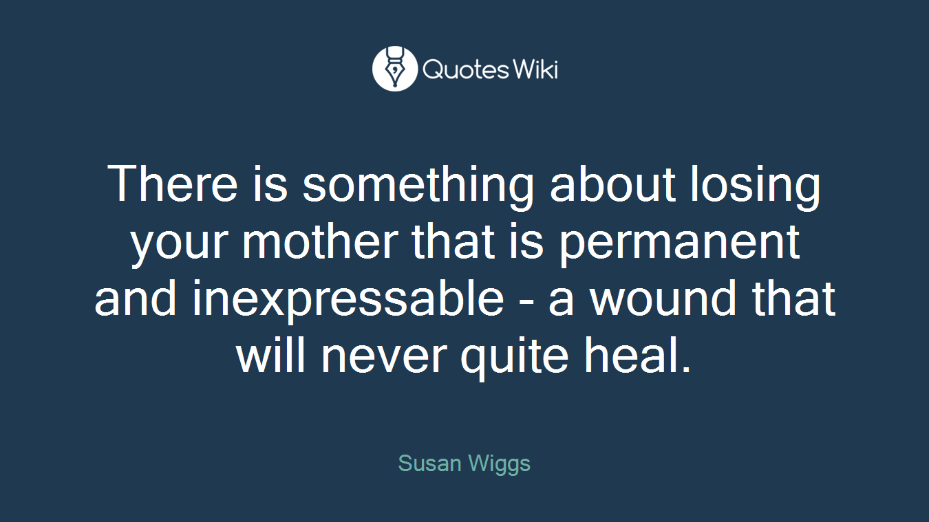 There is something about losing your mother that is permanent and inexpressable - a wound that will never quite heal.