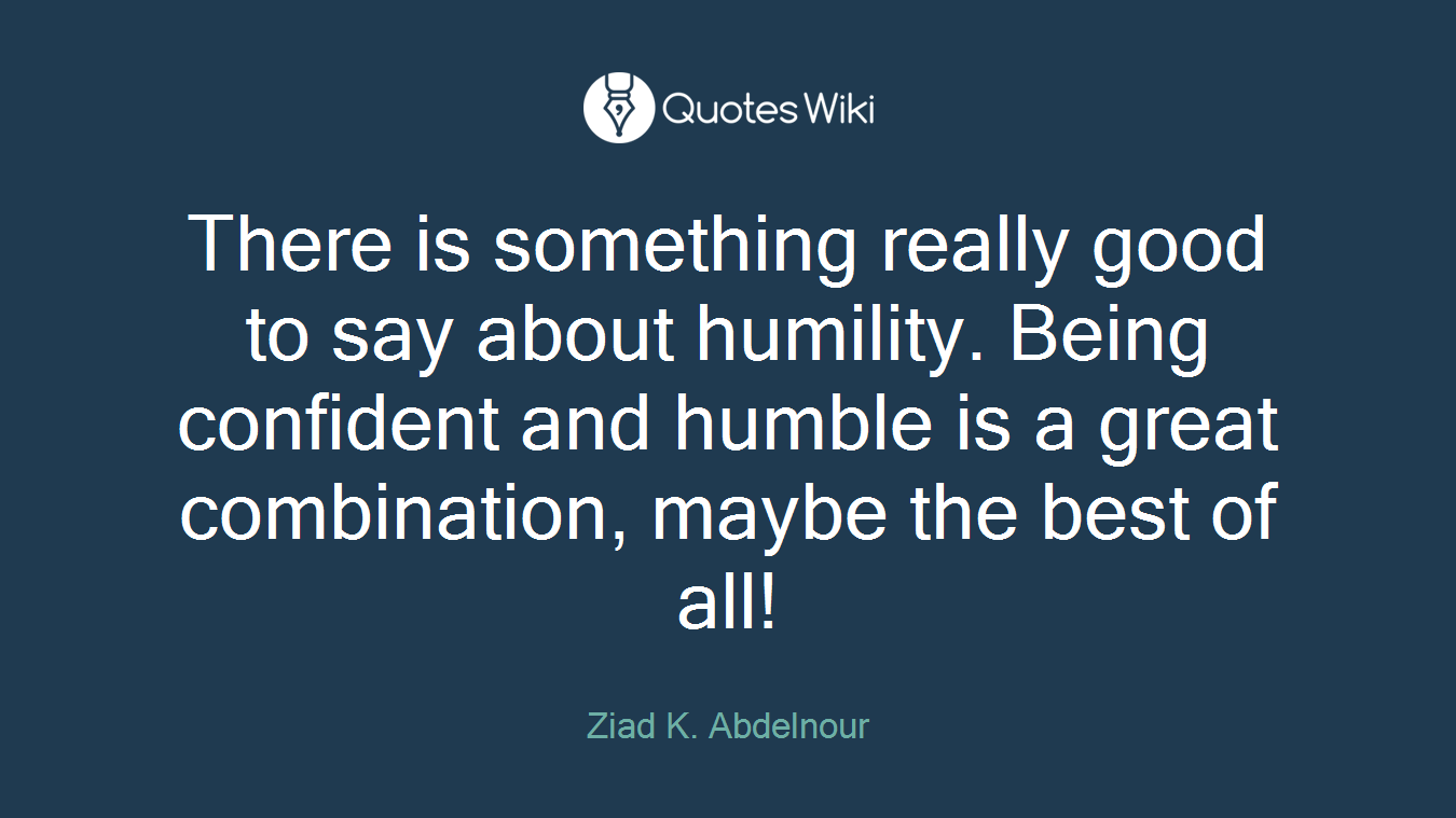 There is something really good to say about humility. Being confident and humble is a great combination, maybe the best of all!