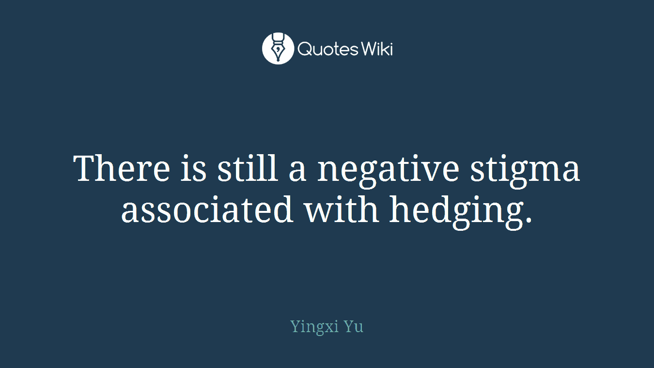 There is still a negative stigma associated with hedging.