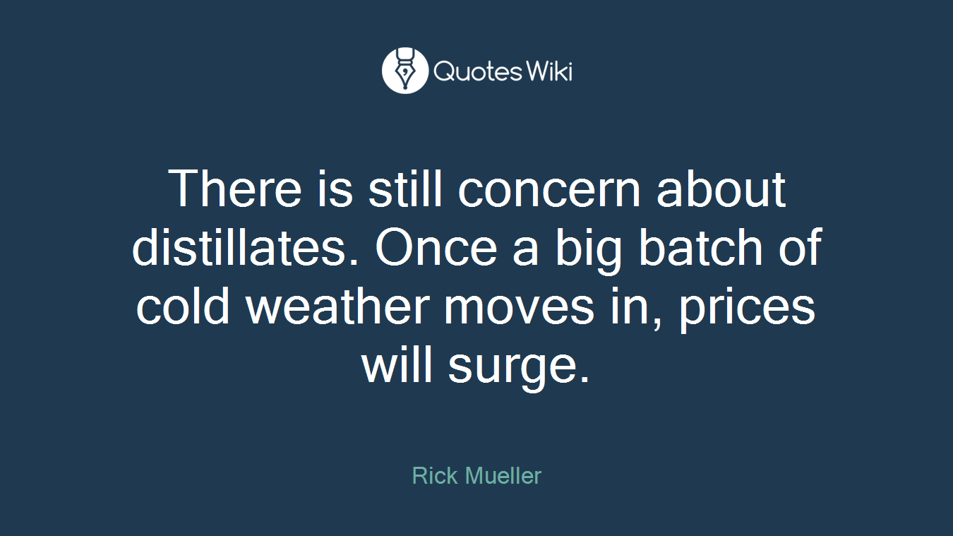 There is still concern about distillates. Once a big batch of cold weather moves in, prices will surge.