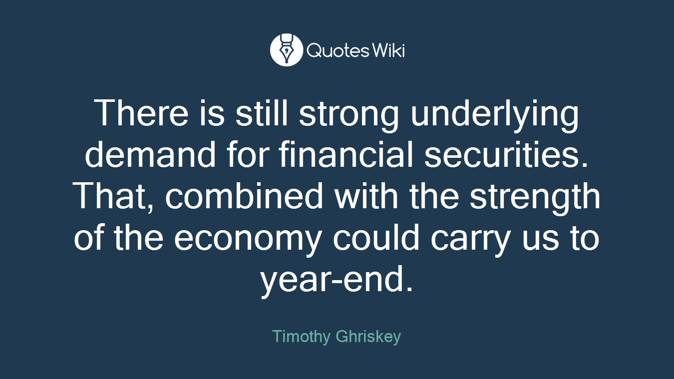There is still strong underlying demand for financial securities. That, combined with the strength of the economy could carry us to year-end.