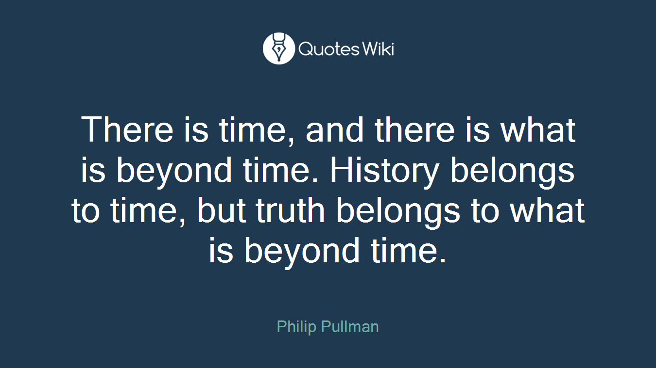 There is time, and there is what is beyond time. History belongs to time, but truth belongs to what is beyond time.