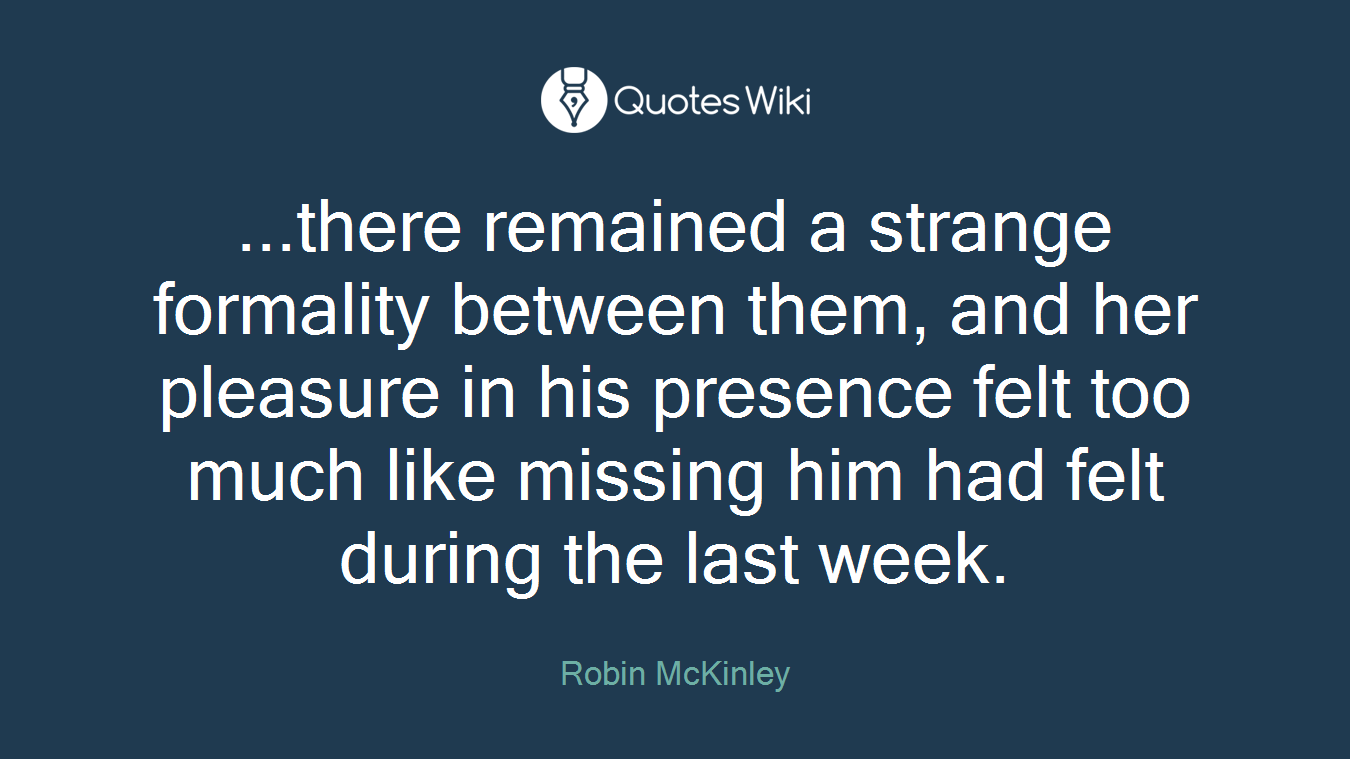 ...there remained a strange formality between them, and her pleasure in his presence felt too much like missing him had felt during the last week.