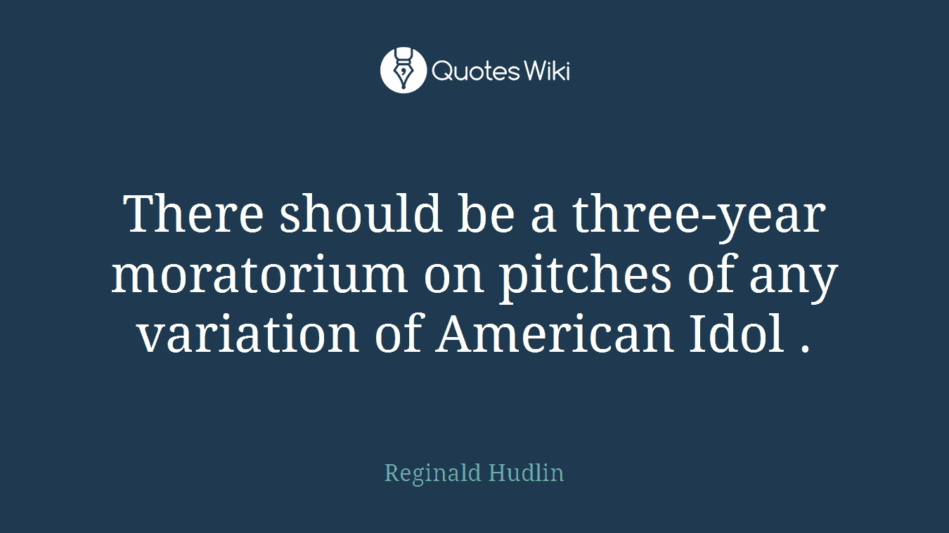 There should be a three-year moratorium on pitches of any variation of American Idol .