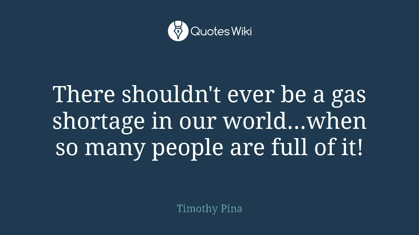 There shouldn't ever be a gas shortage in our world...when so many people are full of it!