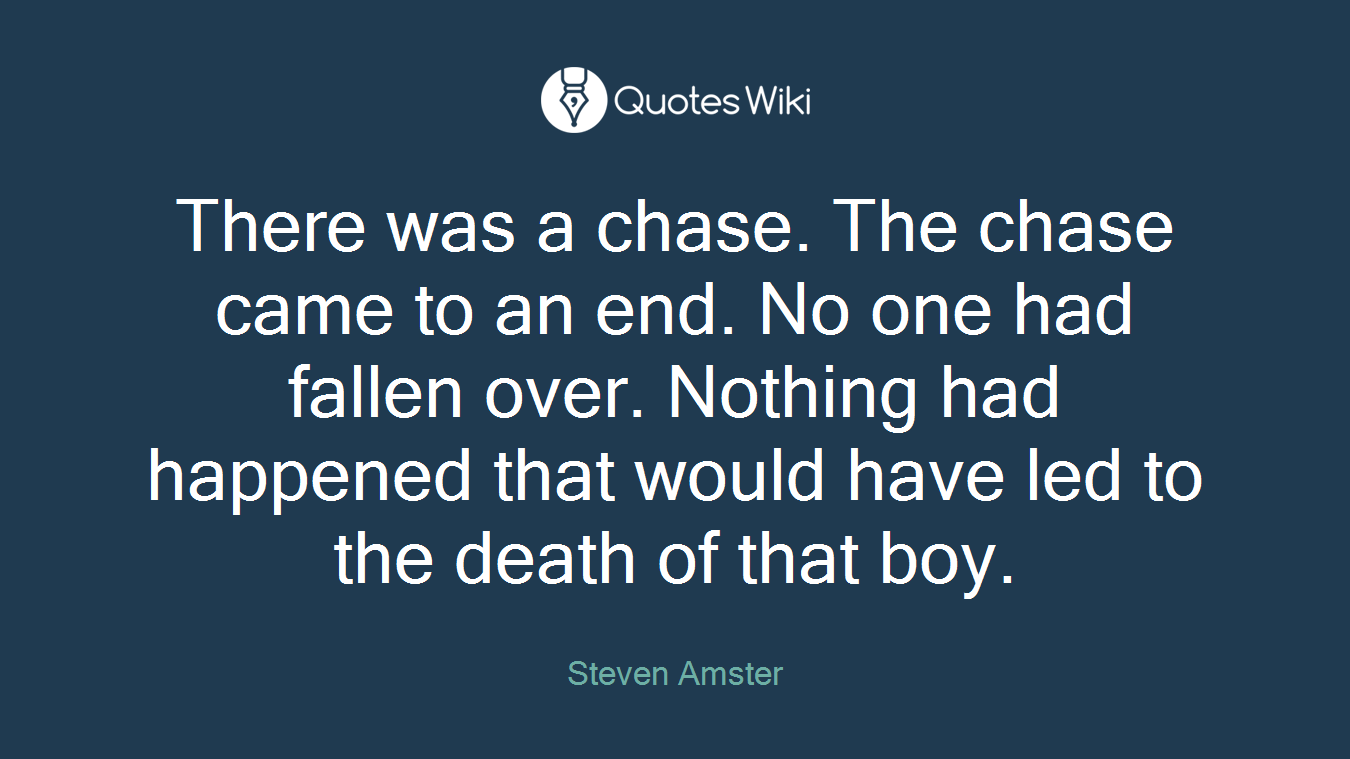 There was a chase. The chase came to an end. No one had fallen over. Nothing had happened that would have led to the death of that boy.