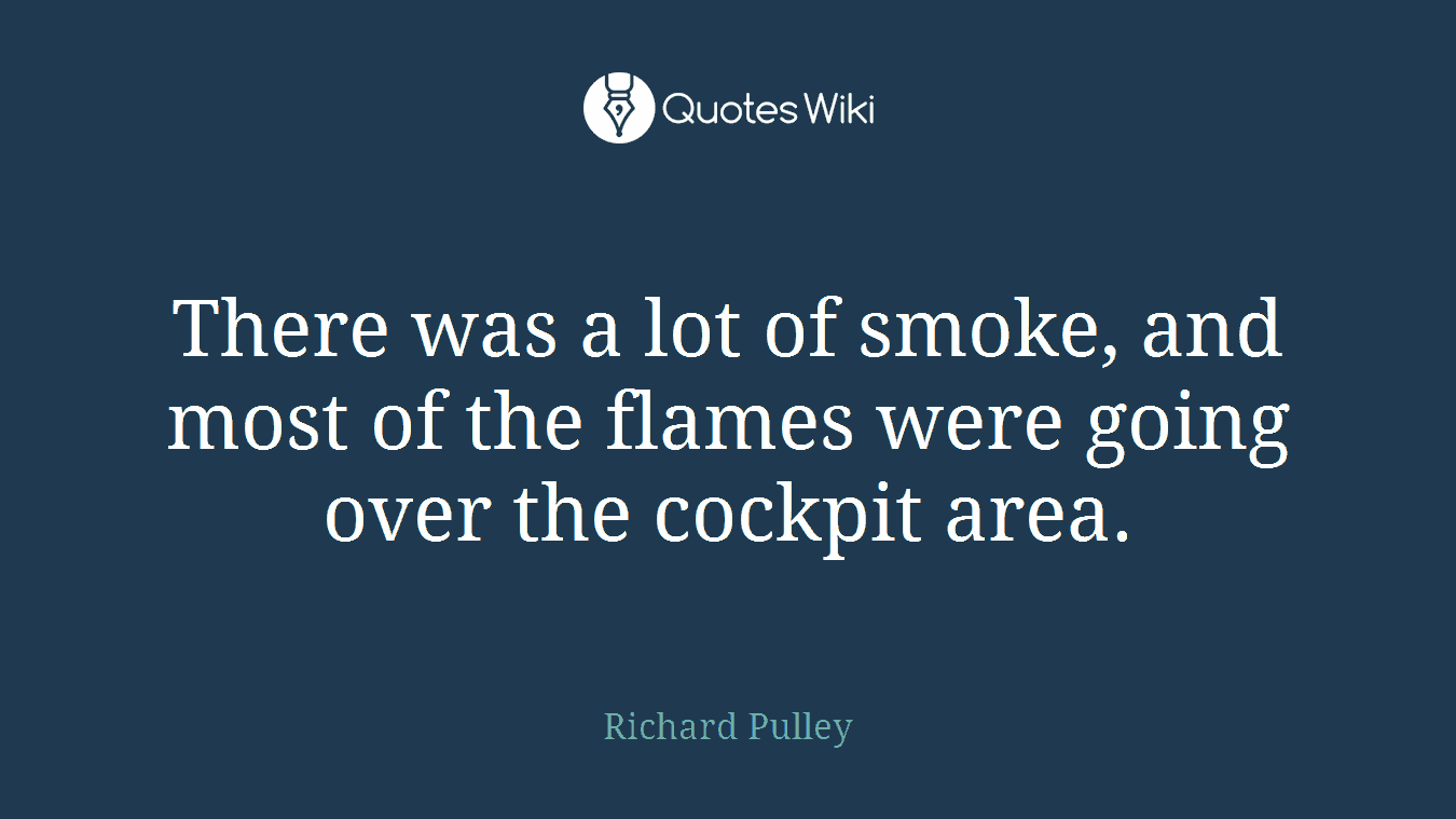 There was a lot of smoke, and most of the flames were going over the cockpit area.