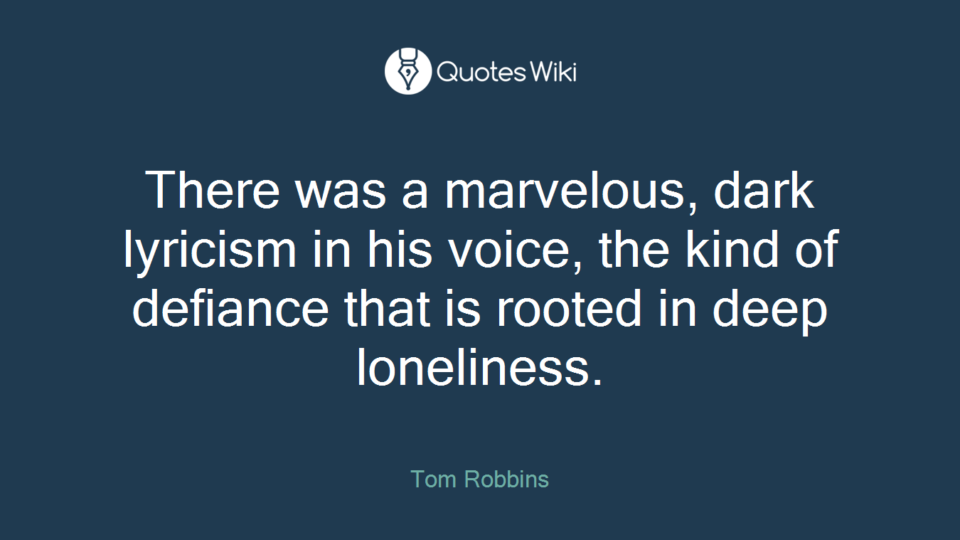 There was a marvelous, dark lyricism in his voice, the kind of defiance that is rooted in deep loneliness.
