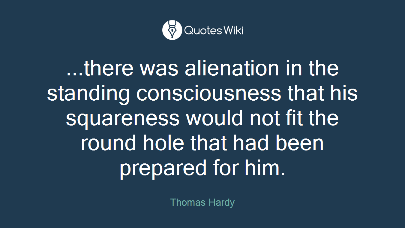 ...there was alienation in the standing consciousness that his squareness would not fit the round hole that had been prepared for him.