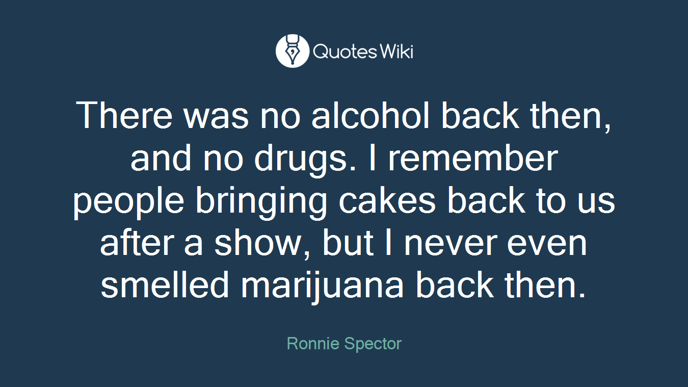 There was no alcohol back then, and no drugs. I remember people bringing cakes back to us after a show, but I never even smelled marijuana back then.