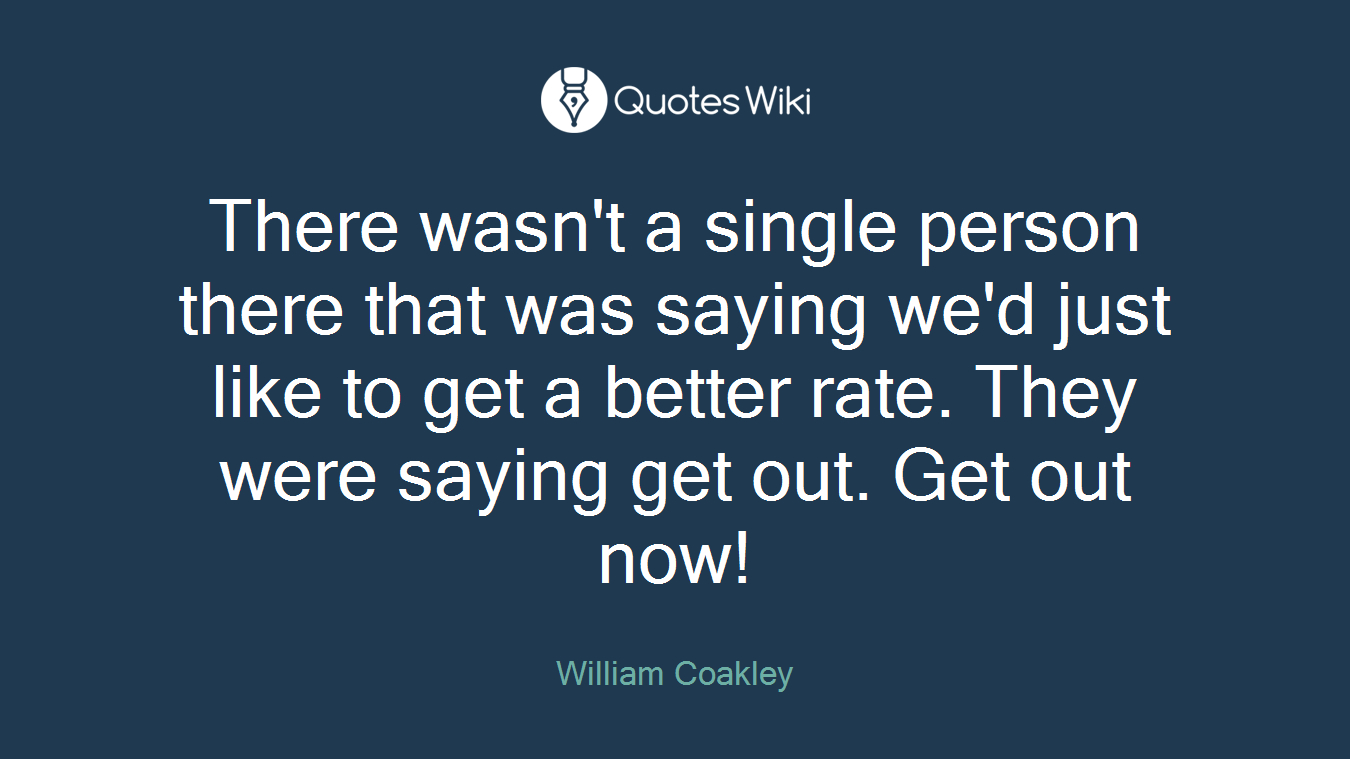 There wasn't a single person there that was saying we'd just like to get a better rate. They were saying get out. Get out now!