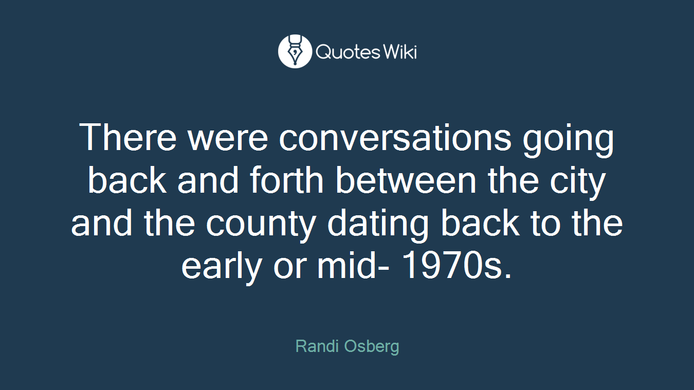 There were conversations going back and forth between the city and the county dating back to the early or mid- 1970s.