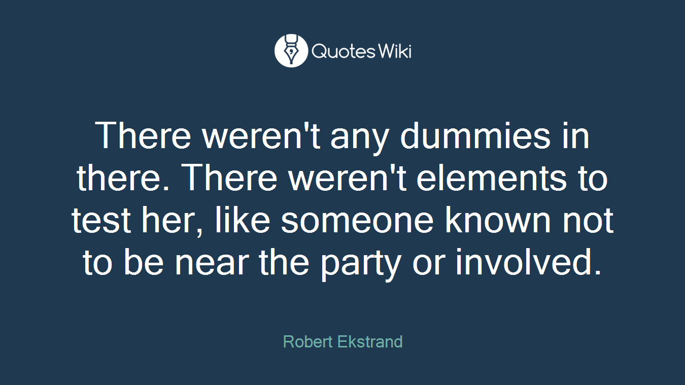 There weren't any dummies in there. There weren't elements to test her, like someone known not to be near the party or involved.