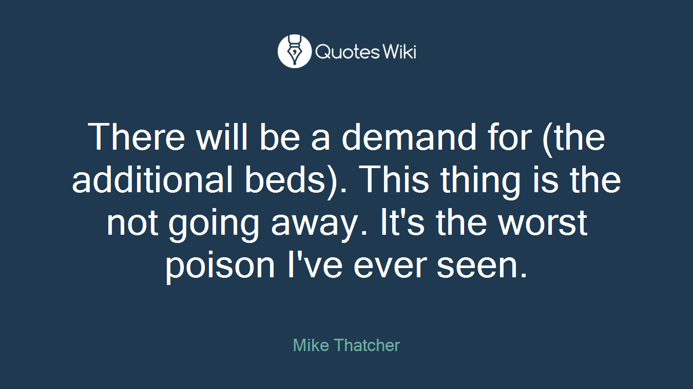 There will be a demand for (the additional beds). This thing is the not going away. It's the worst poison I've ever seen.