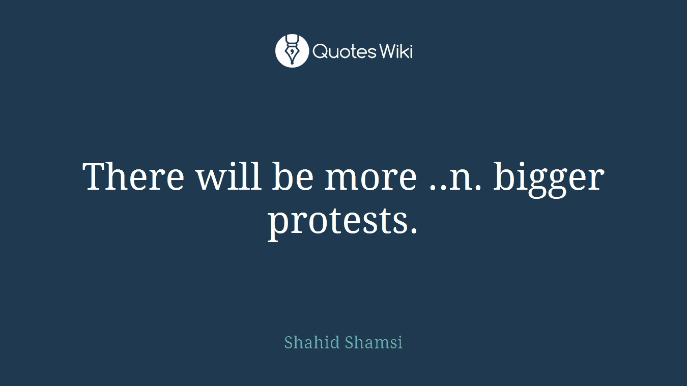 There will be more ..n. bigger protests.