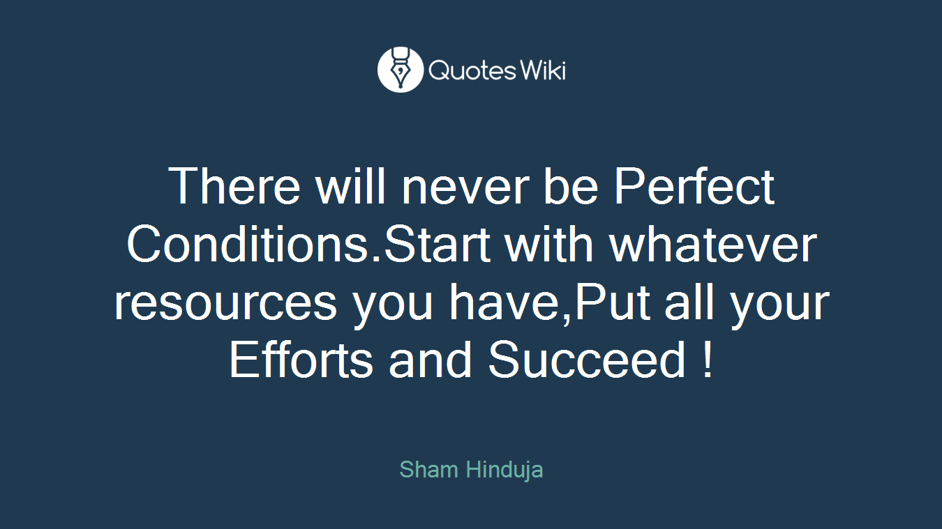 There will never be Perfect Conditions.Start with whatever resources you have,Put all your Efforts and Succeed !