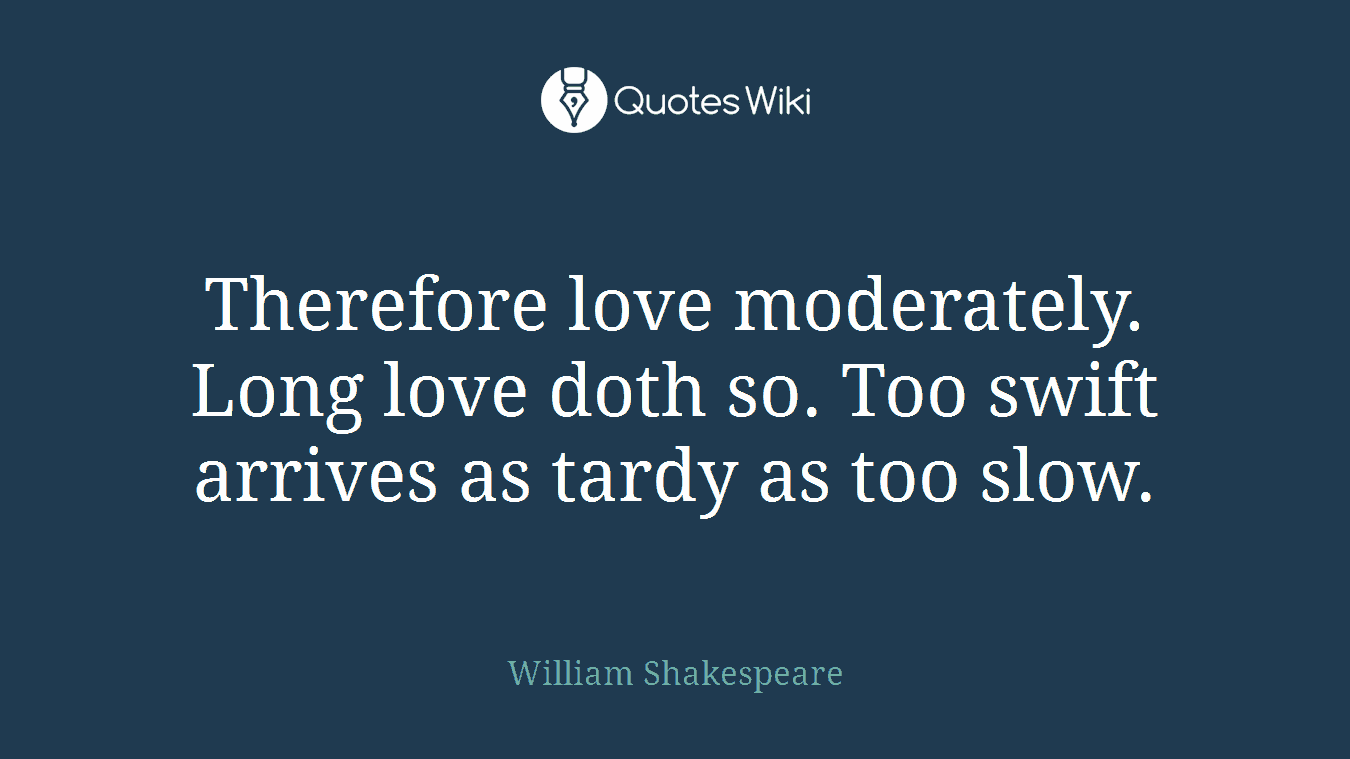 Therefore love moderately. Long love doth so. Too swift arrives as tardy as too slow.