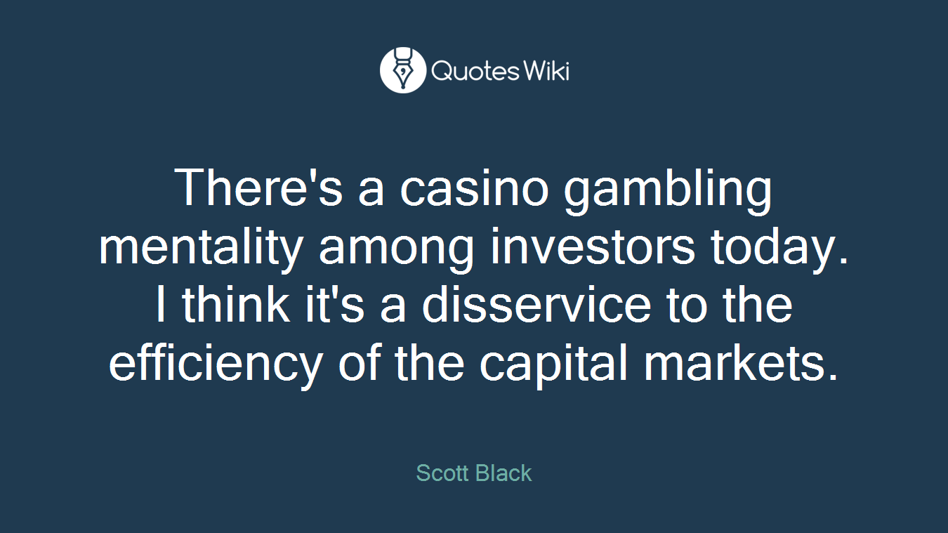 There's a casino gambling mentality among investors today. I think it's a disservice to the efficiency of the capital markets.