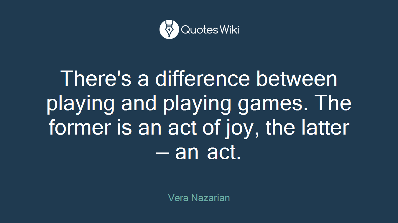 There's a difference between playing and playing games. The former is an act of joy, the latter — an act.