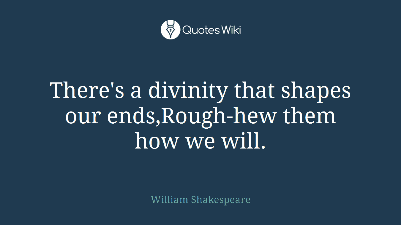 There's a divinity that shapes our ends,Rough-hew them how we will.