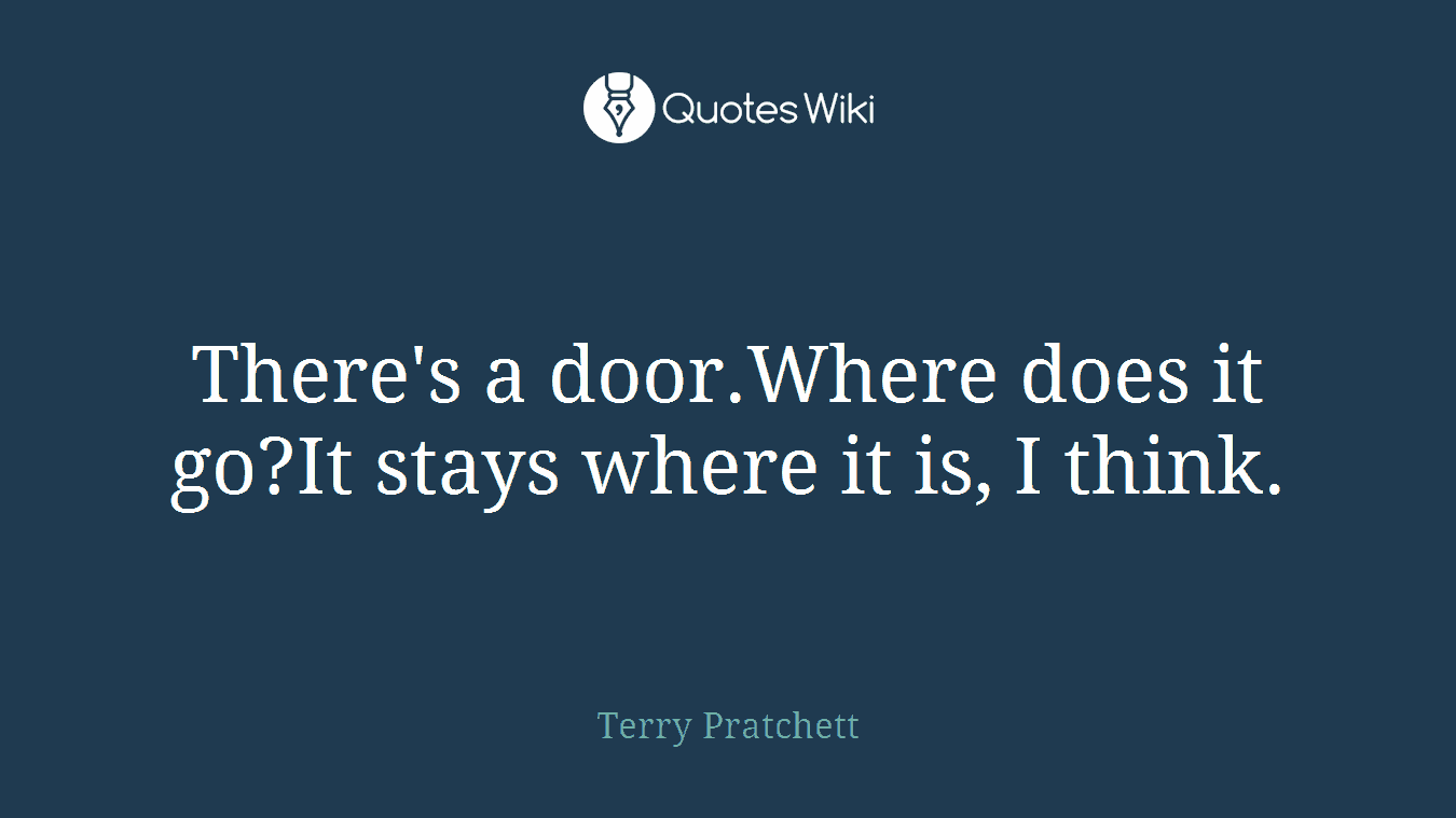 There's a door.Where does it go?It stays where it is, I think.