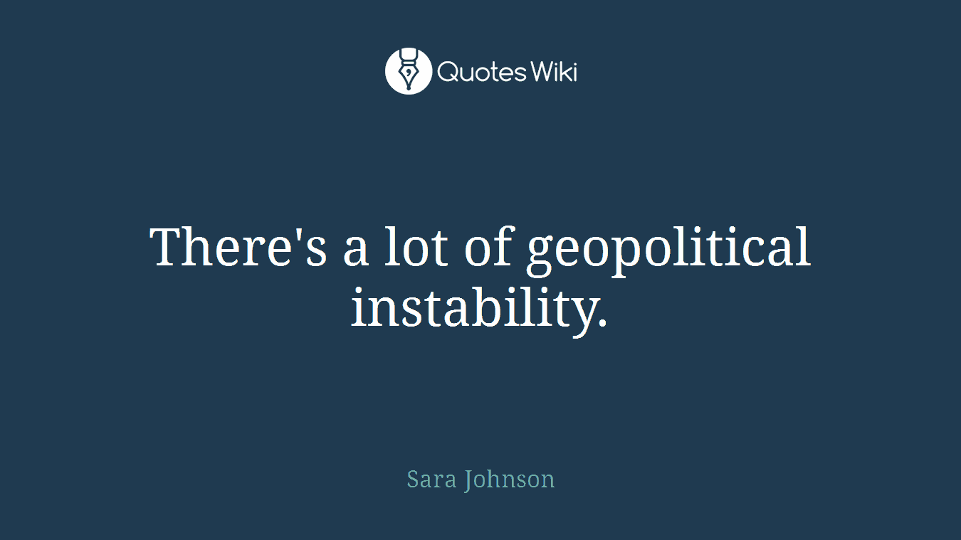 There's a lot of geopolitical instability.
