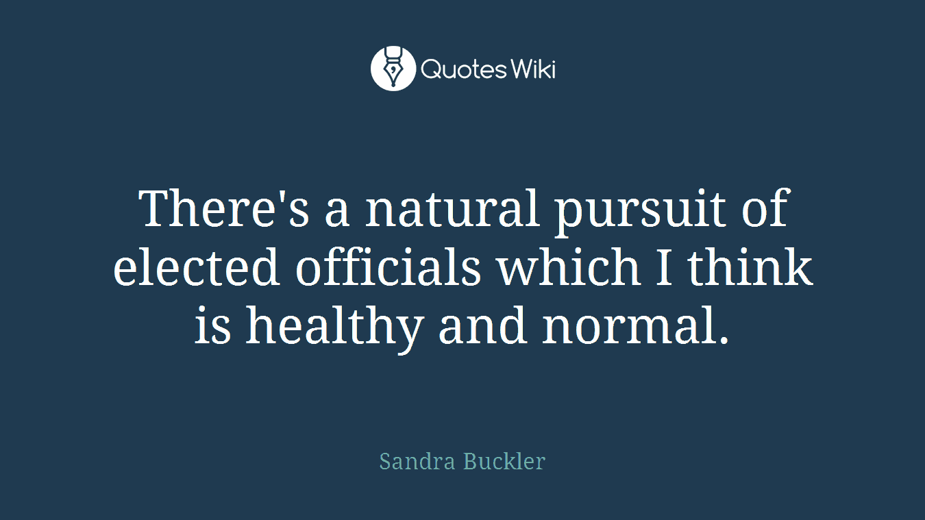 There's a natural pursuit of elected officials which I think is healthy and normal.