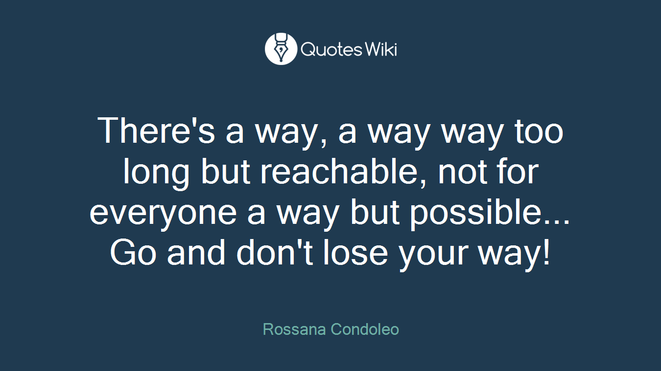There's a way, a way way too long but reachable, not for everyone a way but possible... Go and don't lose your way!