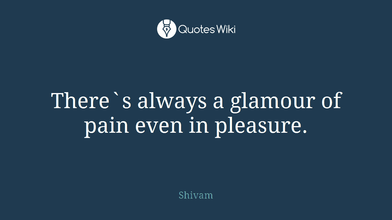 There`s always a glamour of pain even in pleasure.