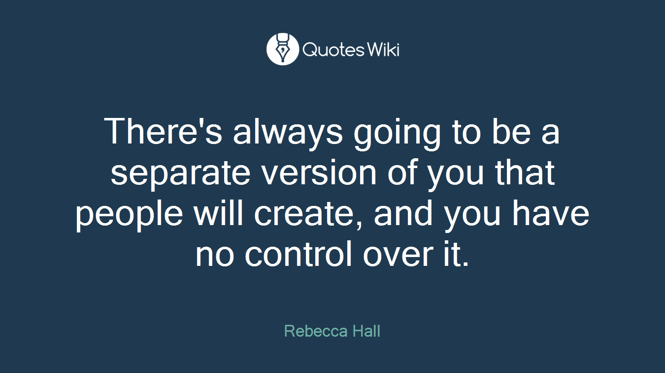 There's always going to be a separate version of you that people will create, and you have no control over it.