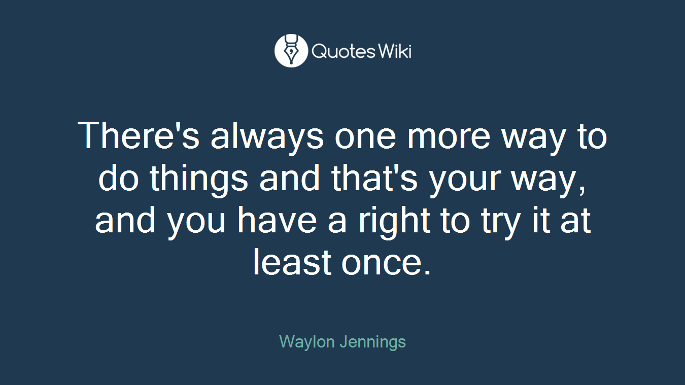 There's always one more way to do things and that's your way, and you have a right to try it at least once.
