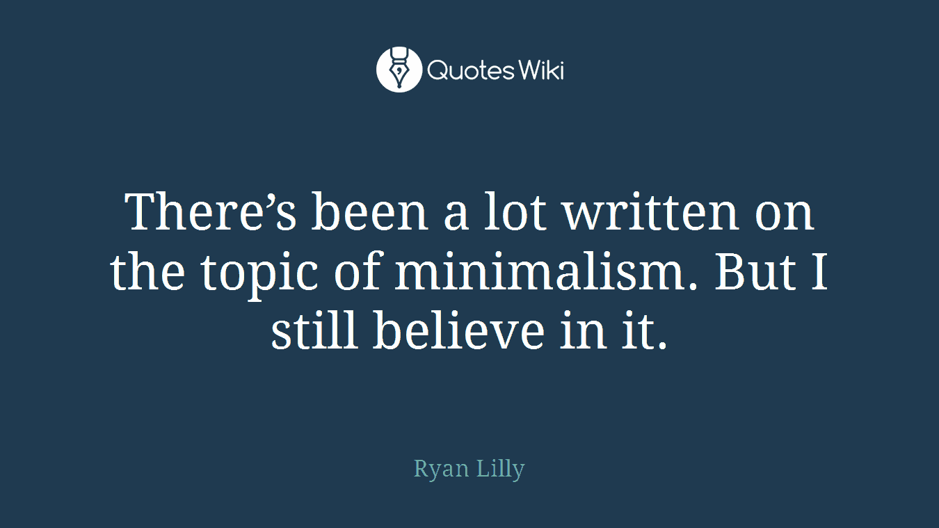 There’s been a lot written on the topic of minimalism. But I still believe in it.
